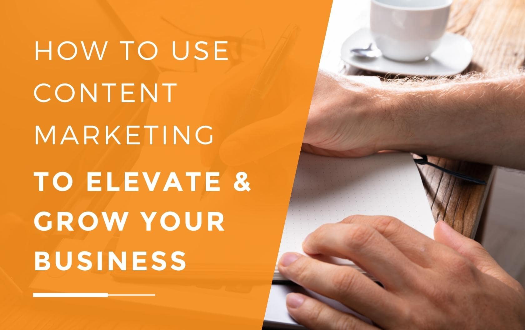 How To Use Content Marketing To Elevate & Grow Your Business